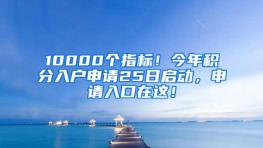 10000个指标！今年积分入户申请25日启动，申请入口在这！