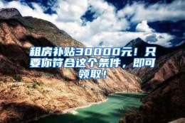 租房补贴30000元！只要你符合这个条件，即可领取！