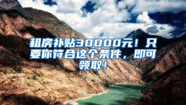 租房补贴30000元！只要你符合这个条件，即可领取！