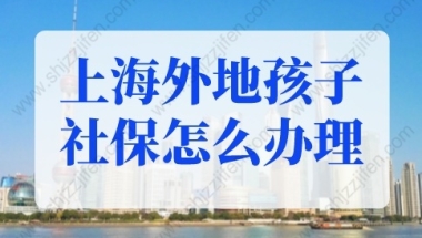 上海外地孩子社保怎么办理？上海积分满120分小孩可办医保！