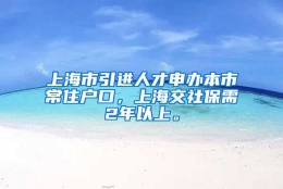 上海市引进人才申办本市常住户口，上海交社保需2年以上。