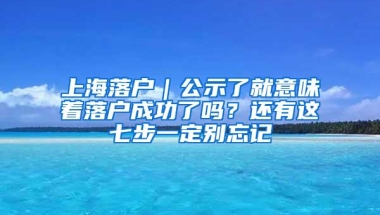 上海落户｜公示了就意味着落户成功了吗？还有这七步一定别忘记