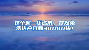 这个超一线城市，竟然免费送户口和30000块！