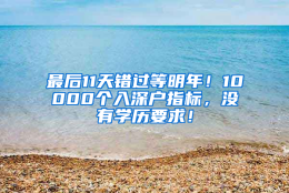 最后11天错过等明年！10000个入深户指标，没有学历要求！