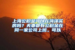 上海公积金可以在菏泽买房吗？夫妻都有公积金在同一家公司上班。可以