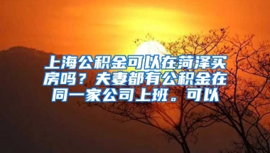 上海公积金可以在菏泽买房吗？夫妻都有公积金在同一家公司上班。可以