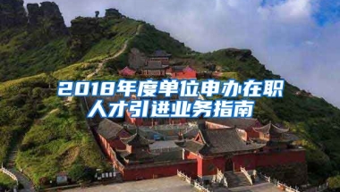 2018年度单位申办在职人才引进业务指南