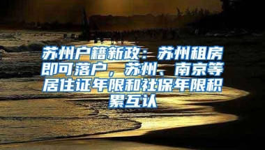 苏州户籍新政：苏州租房即可落户，苏州、南京等居住证年限和社保年限积累互认