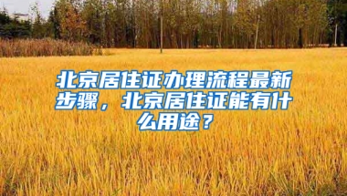 北京居住证办理流程最新步骤，北京居住证能有什么用途？