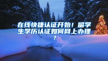 在线快捷认证开始！留学生学历认证如何网上办理？