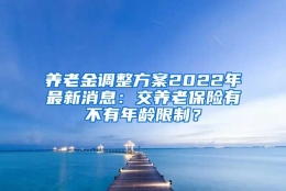 养老金调整方案2022年最新消息：交养老保险有不有年龄限制？