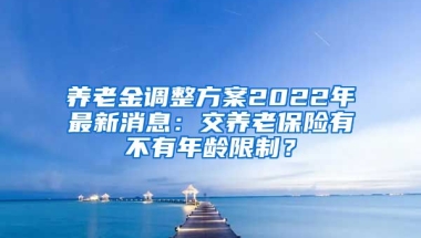 养老金调整方案2022年最新消息：交养老保险有不有年龄限制？