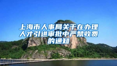 上海市人事局关于在办理人才引进审批中严禁收费的通知