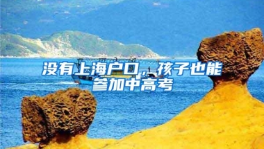 没有上海户口，孩子也能参加中高考