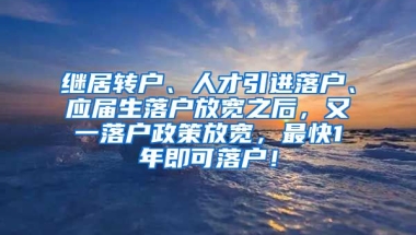 继居转户、人才引进落户、应届生落户放宽之后，又一落户政策放宽，最快1年即可落户！