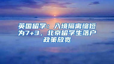 英国留学：入境隔离缩短为7+3，北京留学生落户政策放宽