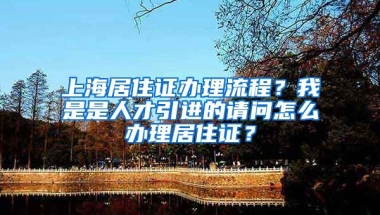 上海居住证办理流程？我是是人才引进的请问怎么办理居住证？