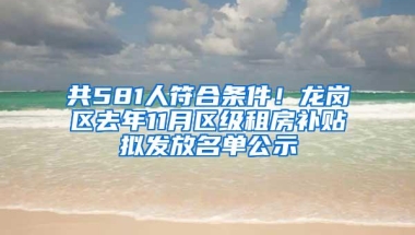 共581人符合条件！龙岗区去年11月区级租房补贴拟发放名单公示