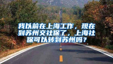 我以前在上海工作，现在到苏州交社保了，上海社保可以转到苏州吗？