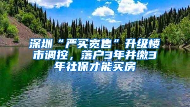 深圳“严买宽售”升级楼市调控，落户3年并缴3年社保才能买房