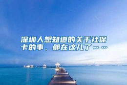 深圳人想知道的关于社保卡的事，都在这儿了……