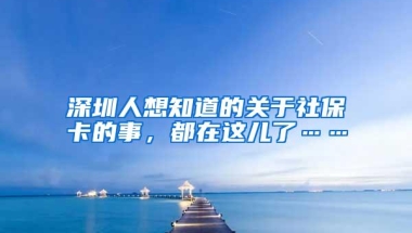 深圳人想知道的关于社保卡的事，都在这儿了……