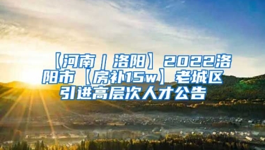 【河南｜洛阳】2022洛阳市【房补15w】老城区引进高层次人才公告