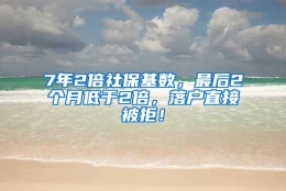 7年2倍社保基数，最后2个月低于2倍，落户直接被拒！