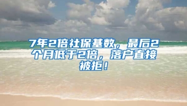 7年2倍社保基数，最后2个月低于2倍，落户直接被拒！