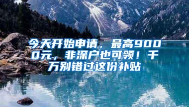 今天开始申请，最高9000元，非深户也可领！千万别错过这份补贴