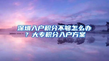 深圳入户积分不够怎么办？大专积分入户方案