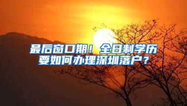 最后窗口期！全日制学历要如何办理深圳落户？