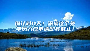 倒计时11天！深圳这个免学历入户申请即将截止！