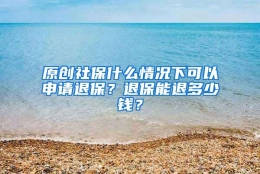 原创社保什么情况下可以申请退保？退保能退多少钱？