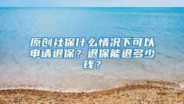 原创社保什么情况下可以申请退保？退保能退多少钱？