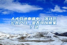 人才引进申请中，落社区公共户口，是否可以搬家？急