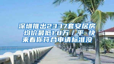 深圳推出2337套安居房 均价最低1.8万／平 快来看你符合申请标准没