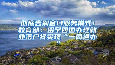 彻底告别窗口服务模式！教育部：留学回国办理就业落户将实现“一网通办”