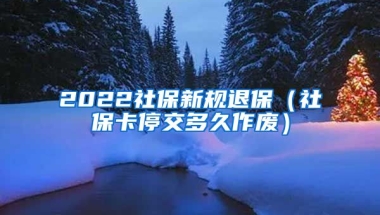 2022社保新规退保（社保卡停交多久作废）