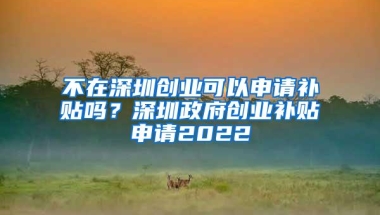 不在深圳创业可以申请补贴吗？深圳政府创业补贴申请2022