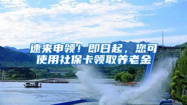 速来申领！即日起，您可使用社保卡领取养老金