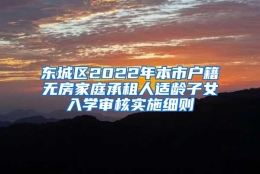 东城区2022年本市户籍无房家庭承租人适龄子女入学审核实施细则