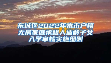 东城区2022年本市户籍无房家庭承租人适龄子女入学审核实施细则