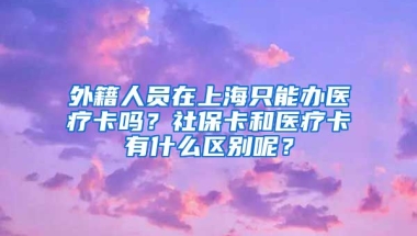 外籍人员在上海只能办医疗卡吗？社保卡和医疗卡有什么区别呢？