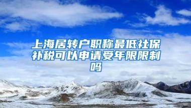 上海居转户职称最低社保补税可以申请受年限限制吗