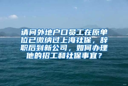 请问外地户口员工在原单位已缴纳过上海社保，辞职后到新公司，如何办理他的招工和社保事宜？