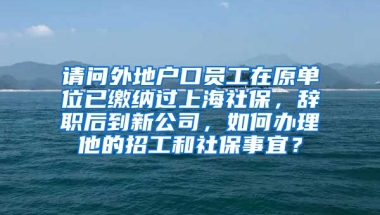 请问外地户口员工在原单位已缴纳过上海社保，辞职后到新公司，如何办理他的招工和社保事宜？