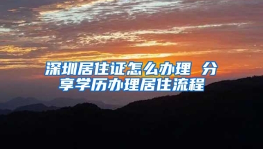 深圳居住证怎么办理 分享学历办理居住流程