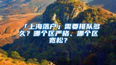 「上海落户」需要排队多久？哪个区严格、哪个区宽松？