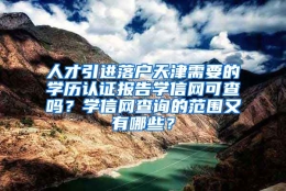 人才引进落户天津需要的学历认证报告学信网可查吗？学信网查询的范围又有哪些？